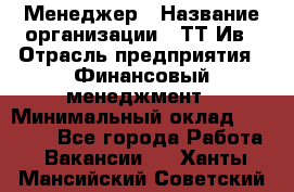 Менеджер › Название организации ­ ТТ-Ив › Отрасль предприятия ­ Финансовый менеджмент › Минимальный оклад ­ 35 000 - Все города Работа » Вакансии   . Ханты-Мансийский,Советский г.